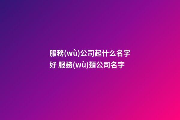 服務(wù)公司起什么名字好 服務(wù)類公司名字-第1張-公司起名-玄機(jī)派